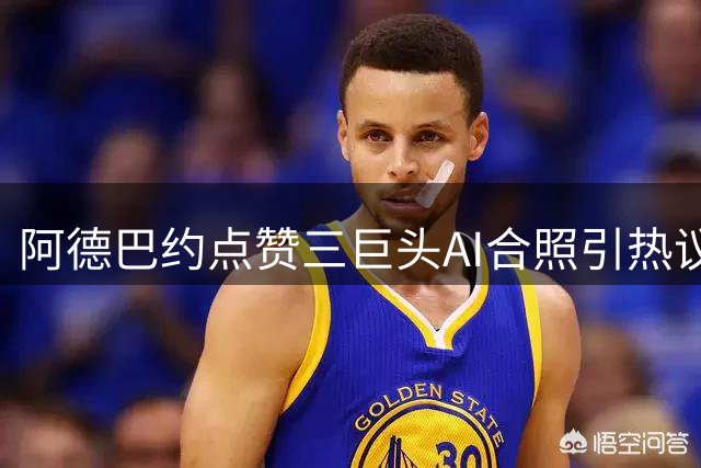 阿德巴约点赞三巨头AI合照引热议 热火或成詹姆斯新选择